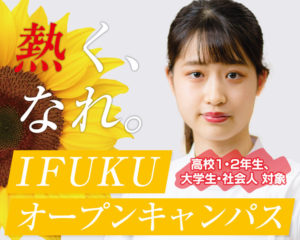 高校１、２年生必見！！ 『熱く、なれ　IFUKU オープンキャンパス』