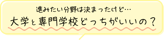 進みたい分野は決まったけど…大学と専門学校どっちがいいの？