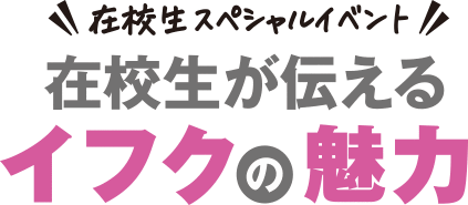 在校生が伝えるイフクの魅力