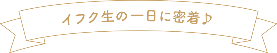 イフク生の一日に密着♪