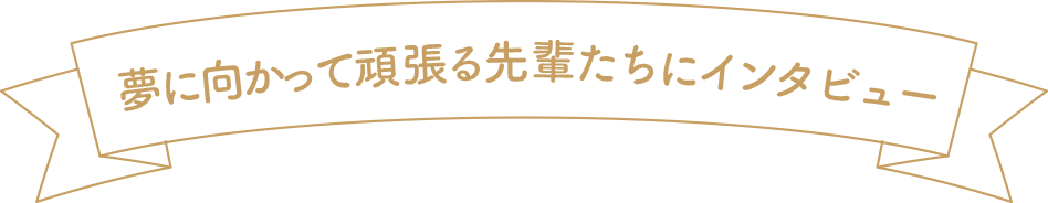 夢に向かって頑張る先輩たちにインタビュー